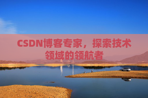 CSDN博客专家，探索技术领域的领航者